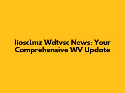 Iiosclmz Wdtvsc News: Your Comprehensive WV Update