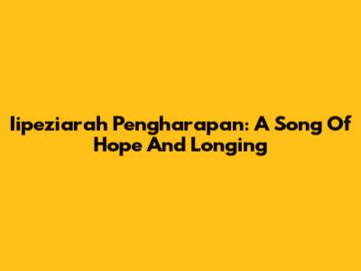Iipeziarah Pengharapan: A Song Of Hope And Longing