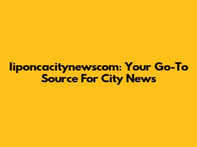 Iiponcacitynewscom: Your Go-To Source For City News