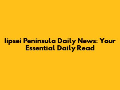 Iipsei Peninsula Daily News: Your Essential Daily Read