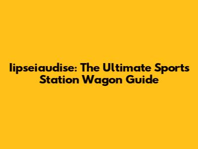 Iipseiaudise: The Ultimate Sports Station Wagon Guide