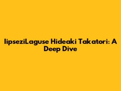 IipseziLaguse Hideaki Takatori: A Deep Dive