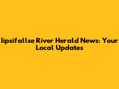 Iipsifallse River Herald News: Your Local Updates