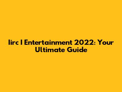 Iirc I Entertainment 2022: Your Ultimate Guide