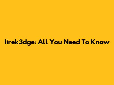 Iirek3dge: All You Need To Know