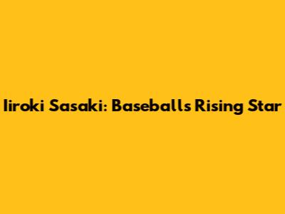 Iiroki Sasaki: Baseball's Rising Star