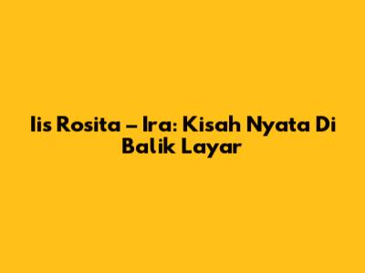 Iis Rosita – Ira: Kisah Nyata Di Balik Layar