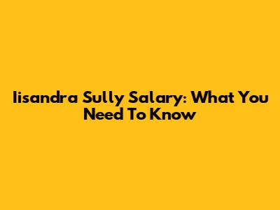 Iisandra Sully Salary: What You Need To Know