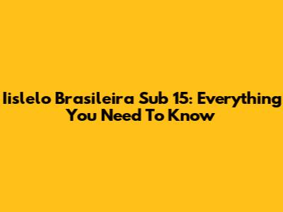 Iislelo Brasileira Sub 15: Everything You Need To Know