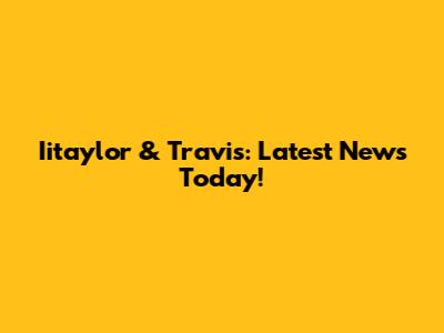 Iitaylor & Travis: Latest News Today!