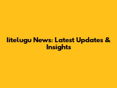 Iitelugu News: Latest Updates & Insights