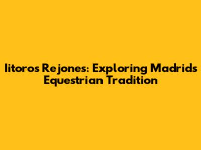 Iitoros Rejones: Exploring Madrid's Equestrian Tradition