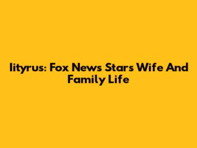 Iityrus: Fox News Star's Wife And Family Life