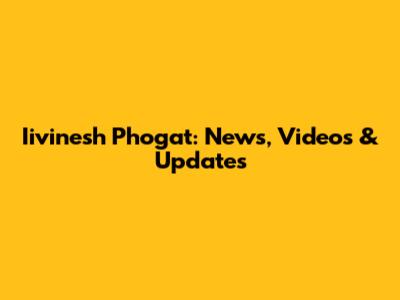 Iivinesh Phogat: News, Videos & Updates