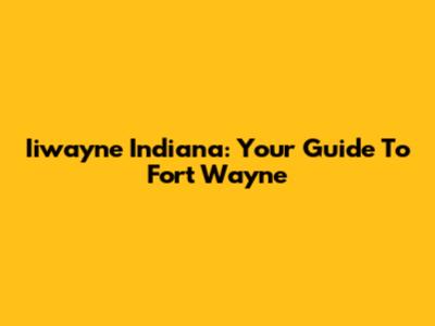 Iiwayne Indiana: Your Guide To Fort Wayne