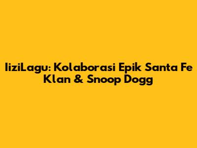 IiziLagu: Kolaborasi Epik Santa Fe Klan & Snoop Dogg