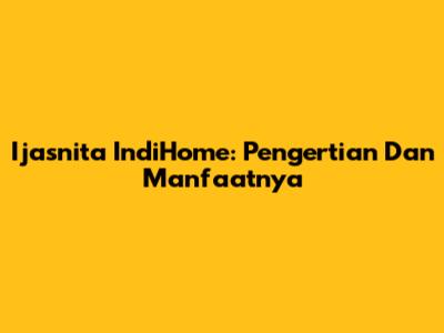 Ijasnita IndiHome: Pengertian Dan Manfaatnya