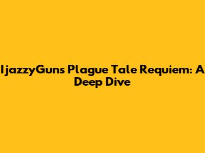 IjazzyGuns' Plague Tale Requiem: A Deep Dive