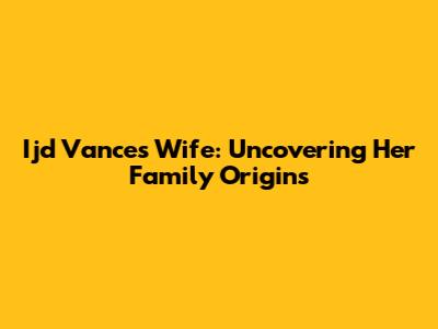 Ijd Vance's Wife: Uncovering Her Family Origins