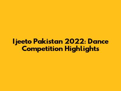 Ijeeto Pakistan 2022: Dance Competition Highlights