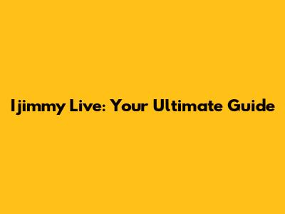 Ijimmy Live: Your Ultimate Guide