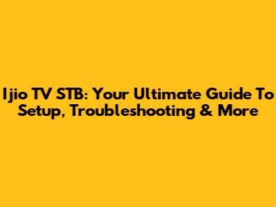 Ijio TV STB: Your Ultimate Guide To Setup, Troubleshooting & More
