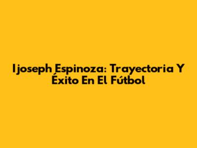 Ijoseph Espinoza: Trayectoria Y Éxito En El Fútbol