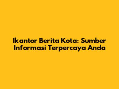 Ikantor Berita Kota: Sumber Informasi Terpercaya Anda
