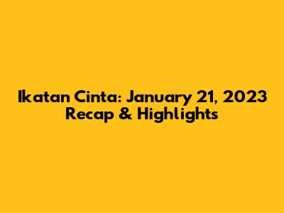 Ikatan Cinta: January 21, 2023 Recap & Highlights