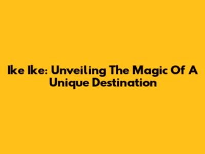 Ike Ike: Unveiling The Magic Of A Unique Destination