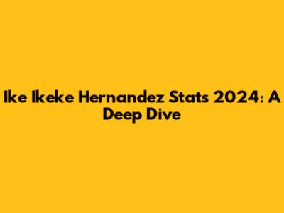 Ike Ikeke Hernandez Stats 2024: A Deep Dive