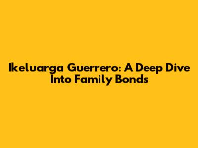 Ikeluarga Guerrero: A Deep Dive Into Family Bonds