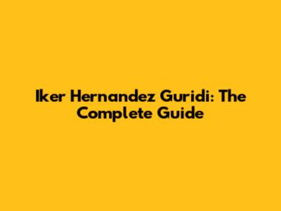 Iker Hernandez Guridi: The Complete Guide