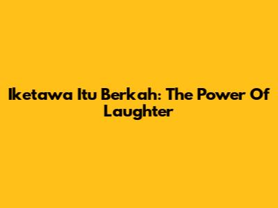 Iketawa Itu Berkah: The Power Of Laughter