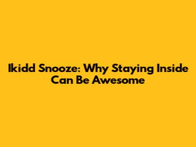 Ikidd Snooze: Why Staying Inside Can Be Awesome