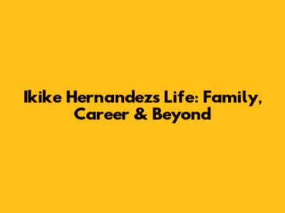 Ikike Hernandez's Life: Family, Career & Beyond