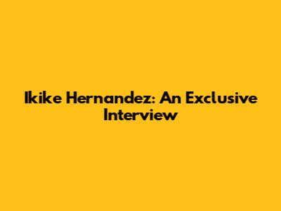 Ikike Hernandez: An Exclusive Interview
