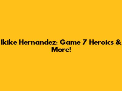 Ikike Hernandez: Game 7 Heroics & More!