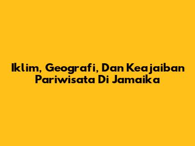 Iklim, Geografi, Dan Keajaiban Pariwisata Di Jamaika