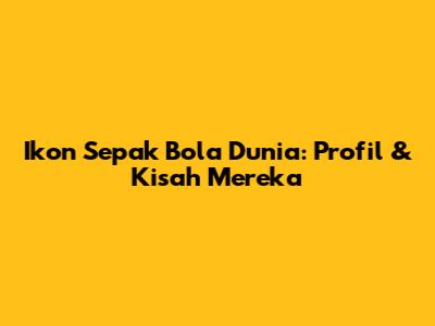 Ikon Sepak Bola Dunia: Profil & Kisah Mereka