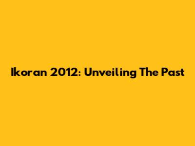 Ikoran 2012: Unveiling The Past