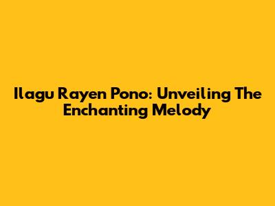 Ilagu Rayen Pono: Unveiling The Enchanting Melody