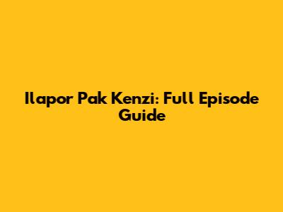 Ilapor Pak Kenzi: Full Episode Guide