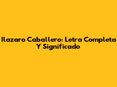 Ilazaro Caballero: Letra Completa Y Significado