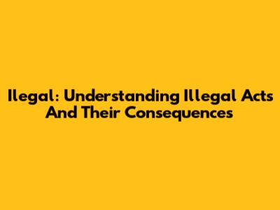 Ilegal: Understanding Illegal Acts And Their Consequences