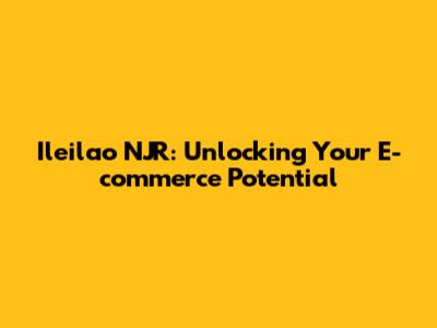 Ileilao NJR: Unlocking Your E-commerce Potential