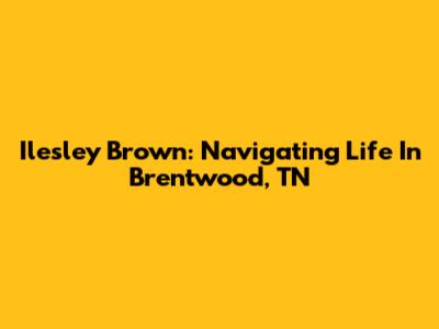 Ilesley Brown: Navigating Life In Brentwood, TN
