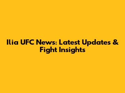 Ilia UFC News: Latest Updates & Fight Insights