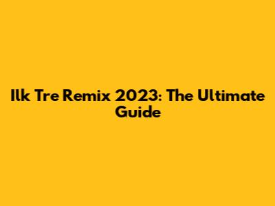 Ilk Tre Remix 2023: The Ultimate Guide