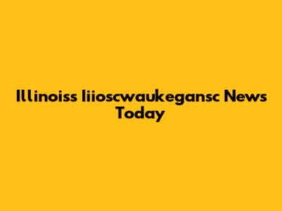 Illinois's Iiioscwaukegansc News Today